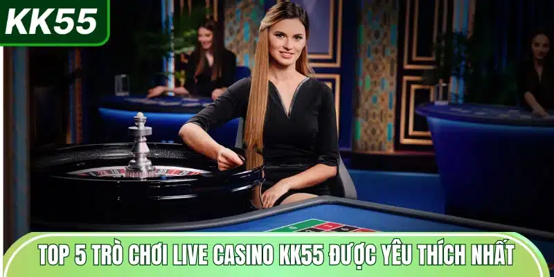 top-5-tro-choi-live-casino-kk55-duoc-yeu-thich-nhat
